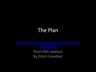 The Plan http://www.youtube.com/watch?v=3OGX8iYBBCE Short film analysis  By Eilish Crowther 