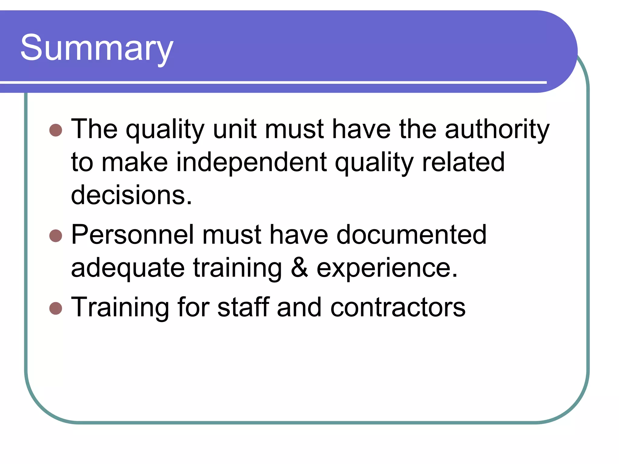 Summary

  The quality unit must have the authority
   to make independent quality related
   decisions.
  Personnel must have documented
   adequate training & experience.
  Training for staff and contractors
 