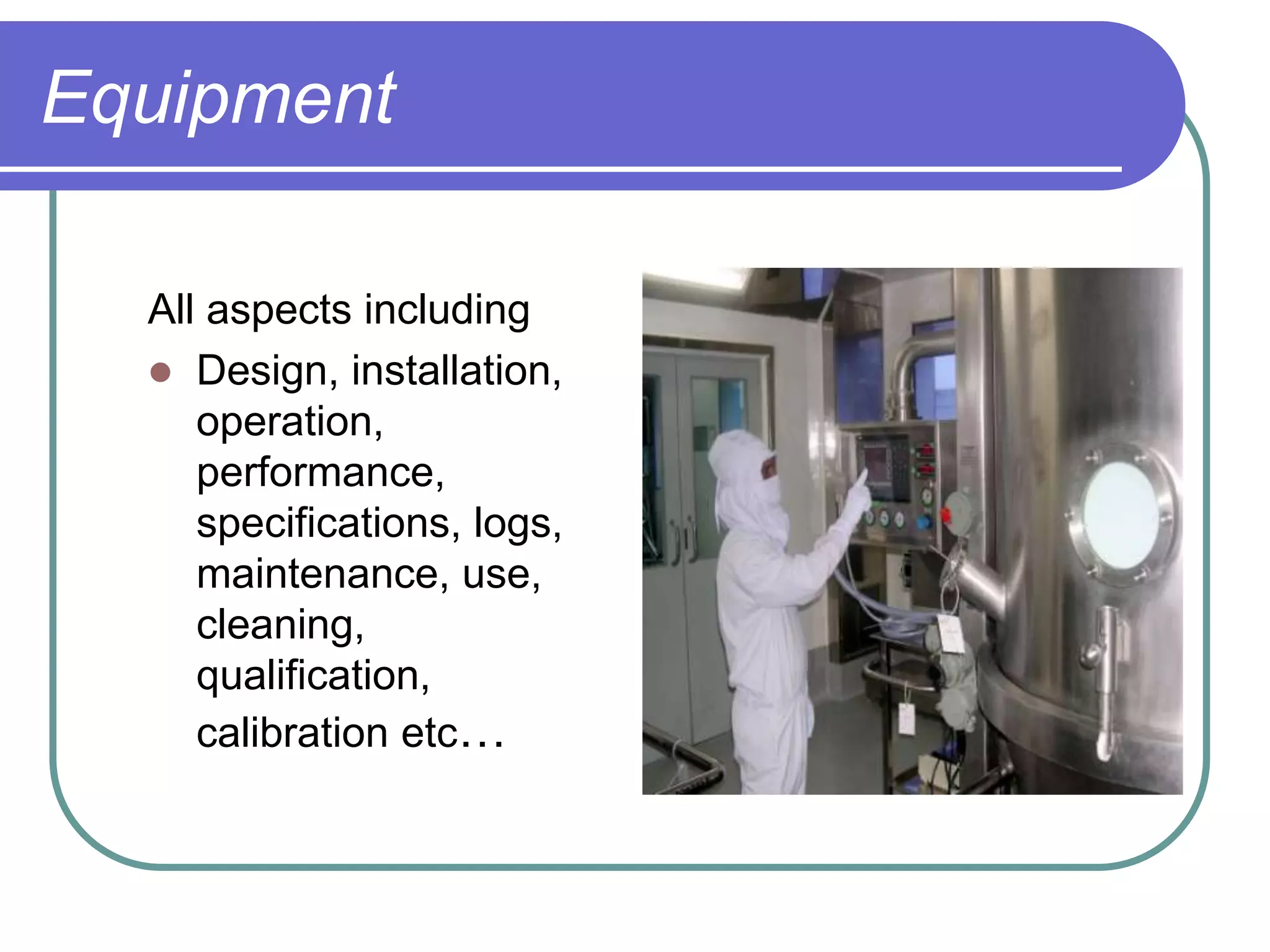 Equipment

  All aspects including
   Design, installation,
     operation,
     performance,
     specifications, logs,
     maintenance, use,
     cleaning,
     qualification,
     calibration etc…
 
