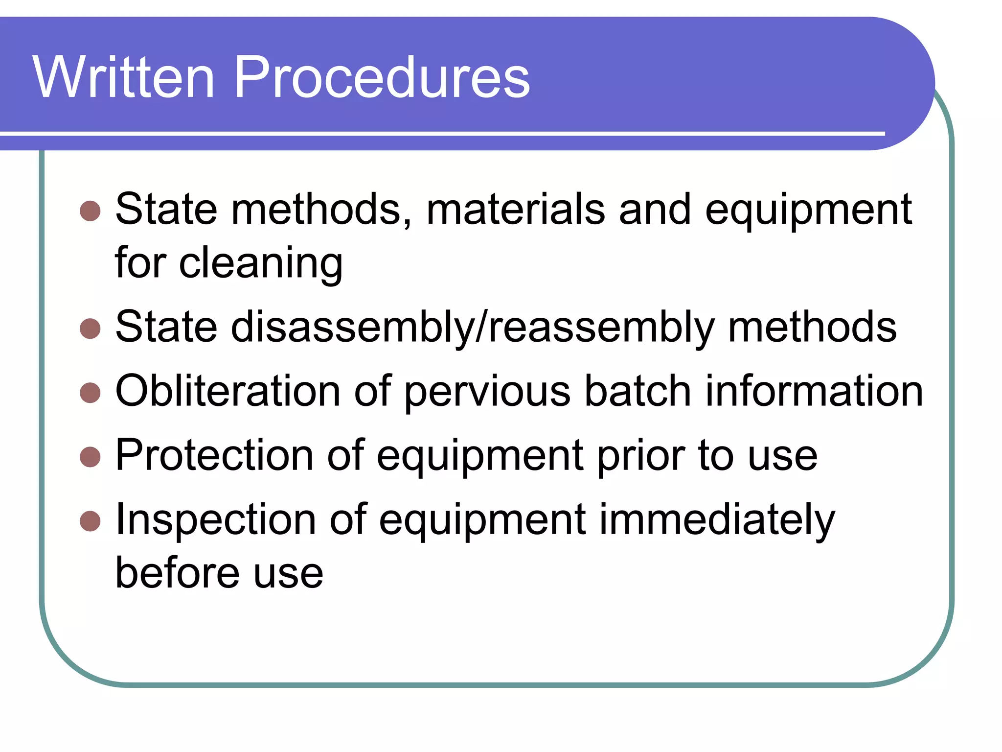 Written Procedures

  State methods, materials and equipment
   for cleaning
  State disassembly/reassembly methods
  Obliteration of pervious batch information
  Protection of equipment prior to use
  Inspection of equipment immediately
   before use
 