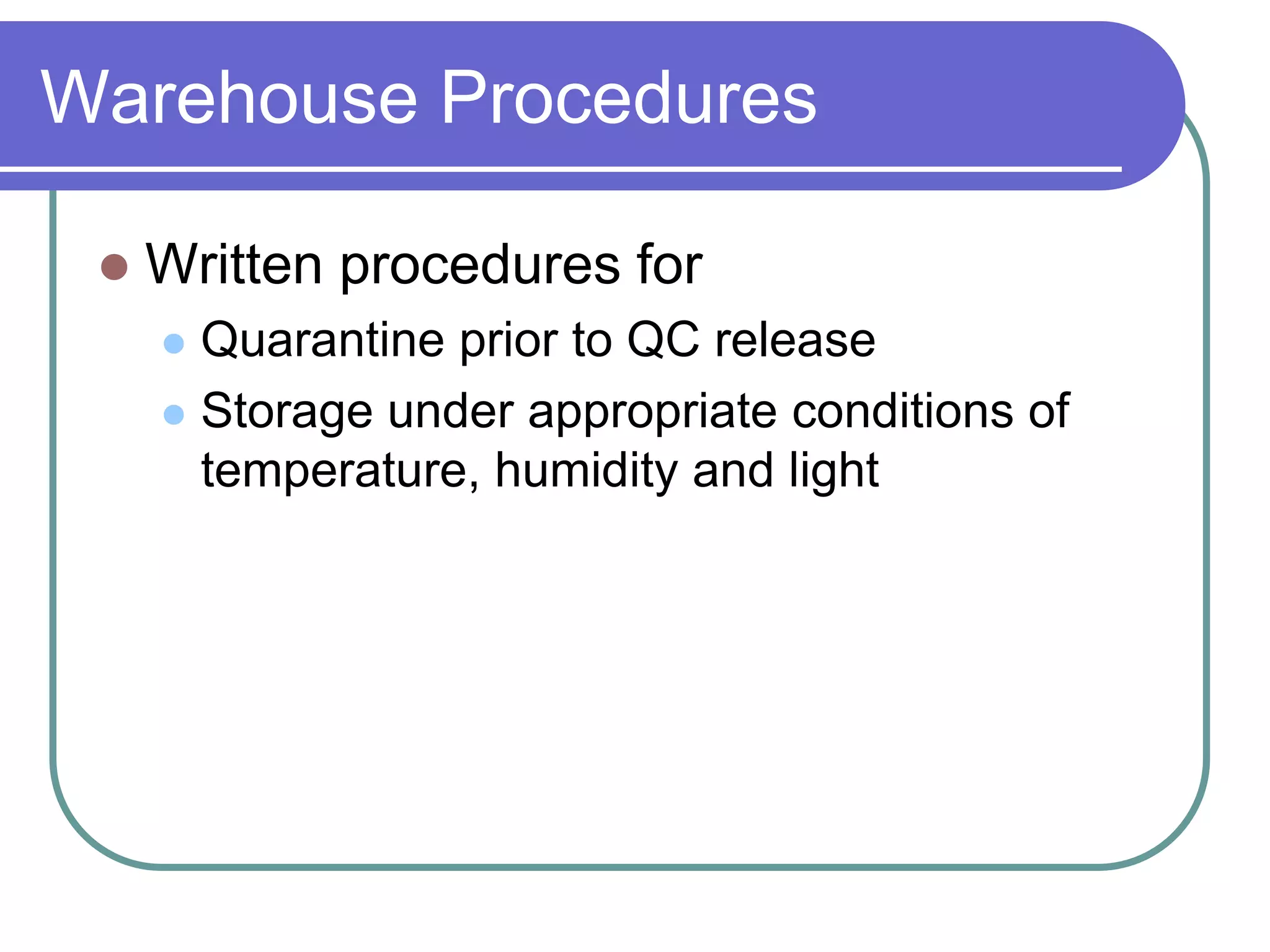 Warehouse Procedures

    Written procedures for
      Quarantine prior to QC release
      Storage under appropriate conditions of
       temperature, humidity and light
 