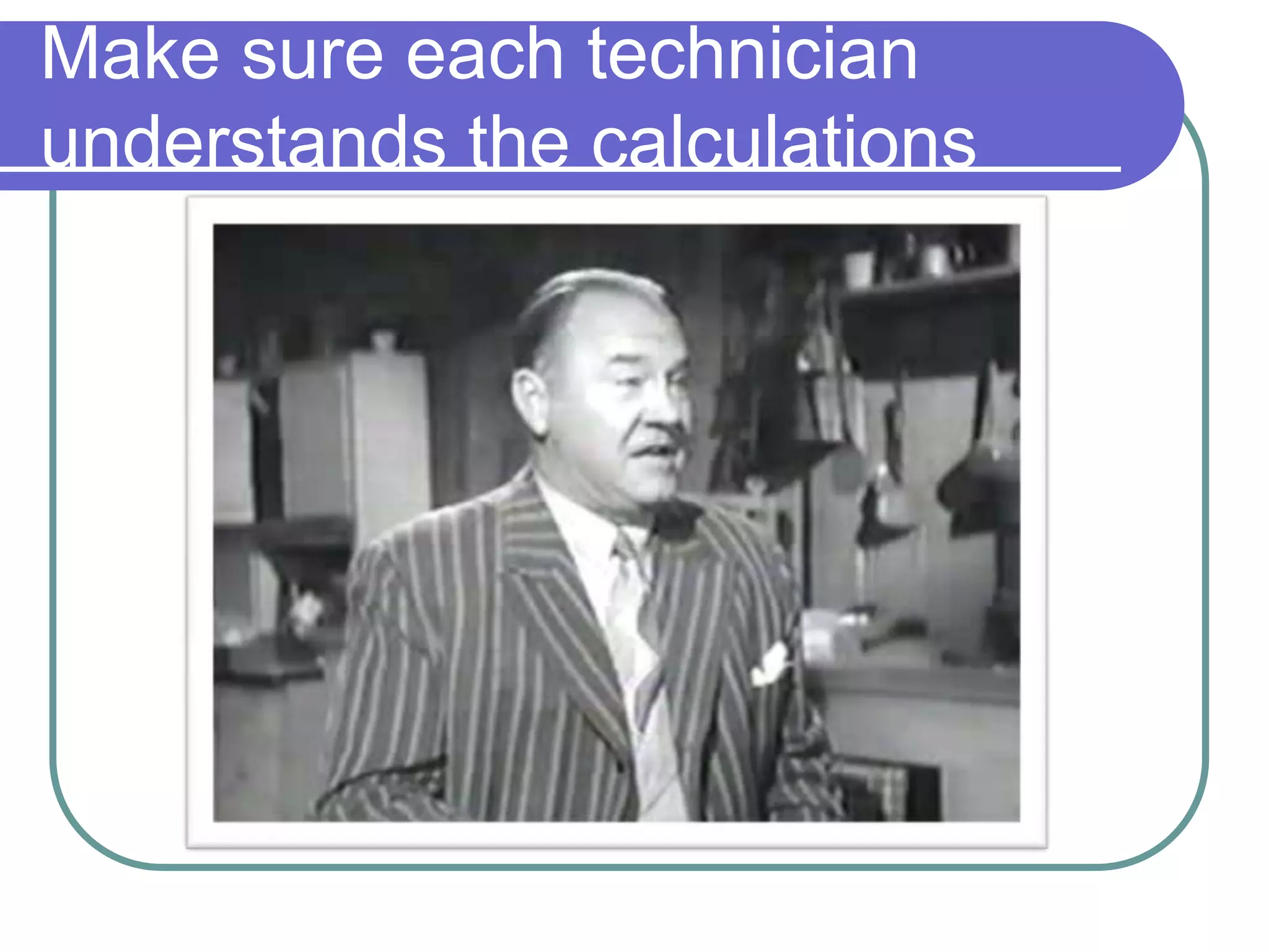 Make sure each technician
understands the calculations
 
