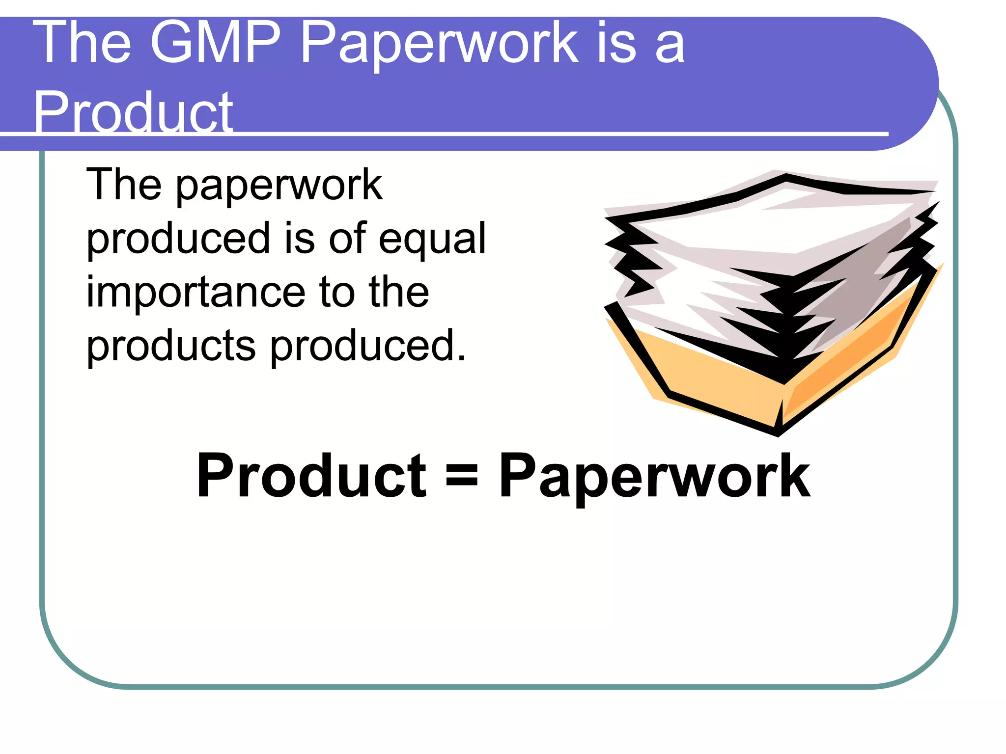 The GMP Paperwork is a
Product
 The paperwork
 produced is of equal
 importance to the
 products produced.


      Product = Paperwork
 