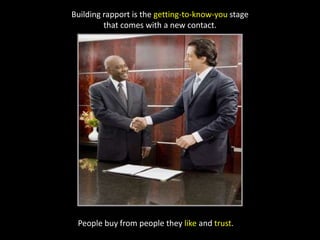 Building rapport is the getting-to-know-you stage that comes with a new contact. People buy from people they like and trust. 