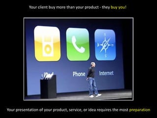Your client buy more than your product - they buy you!Your presentation of your product, service, or idea requires the most preparation