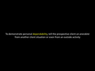 To demonstrate personal dependability, tell the prospective client an anecdote from another client situation or even from an outside activity