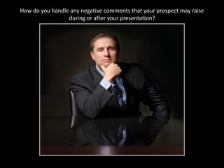 How do you handle any negative comments that your prospect may raise during or after your presentation?