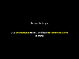Answer is simpleUse unemotional terms, and have recommendationsin mind