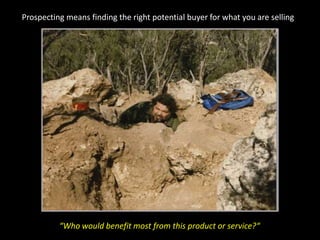 Prospecting means finding the right potential buyer for what you are selling“Who would benefit most from this product or service?“