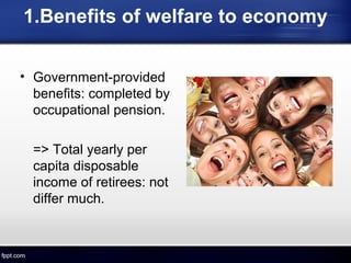 1.Benefits of welfare to economy
• Government-provided
benefits: completed by
occupational pension.
=> Total yearly per
capita disposable
income of retirees: not
differ much.
 