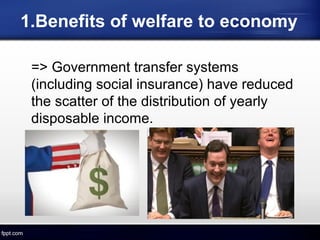 1.Benefits of welfare to economy
=> Government transfer systems
(including social insurance) have reduced
the scatter of the distribution of yearly
disposable income.
 
