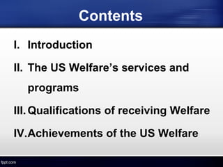 Contents
I. Introduction
II. The US Welfare’s services and
programs
III.Qualifications of receiving Welfare
IV.Achievements of the US Welfare
 
