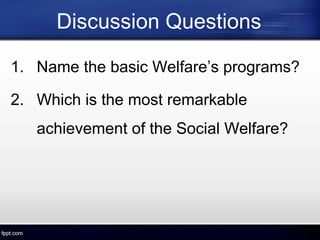 Discussion Questions
1. Name the basic Welfare’s programs?
2. Which is the most remarkable
achievement of the Social Welfare?
 