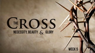 CrossThe
Necessity, Beauty Glory&
Week 5
 