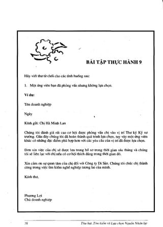 BAI T!P THVC HANH 9

Hay viet thu tlr ehOi eho cae tlnh hu6ng sau:

1. M(lt Ung vien      b~   da phOng van nhlffig khOng IJ,lll ehQn.




Ten doanh nghi~p

Ng1iy

Kinh glri:   Ch~   H1i Minh Lan

ChUng toi danh gia rat cao ca hQi duqc phOng van ch~ vao vj ttf TIm ky Ky su
IrUdng. Gfin day chUng toi dii. ho1in th1inh qua trinh b!a chQn, tuy v~y m(lt Ung vien
kh:k c6 nhUng d*c diem phil hqp han voi cac yeu cau cua vj trf da duqc Itpl chQn.

Dan xin vi¢c cUa chi se duqc lUll trong h6     sa trong thOi gian sau thang va chUng
toi se lien l~c v6i chj neu c6 ca hQi thich dang trong thCri. gian d6.

Xin cam an Sl! quan tarn cua chj d6i v6i C6ng ty Di san. Chung toi chUc chj thiinh
cong ttong vi~c fun kiem ngM nghi~p wang lai cua minh.

Kfnh thu,




Phuang U;ri
Chu doanh nghi~p




78                                          Thu hut. Tim kie'm va Lun chon Nguon Nhdn life
 