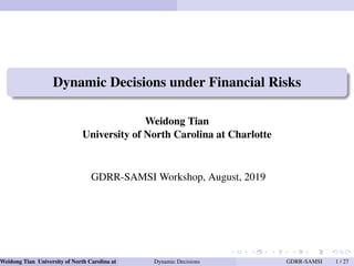 Dynamic Decisions under Financial Risks
Weidong Tian
University of North Carolina at Charlotte
GDRR-SAMSI Workshop, August, 2019
Weidong Tian University of North Carolina at Charlotte Dynamic Decisions GDRR-SAMSI 1 / 27
 