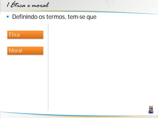 1 Ética e moral
 Definindo os termos, tem-se que

Ética


Moral
 