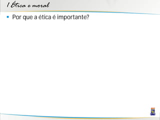 1 Ética e moral
 Por que a ética é importante?
 
