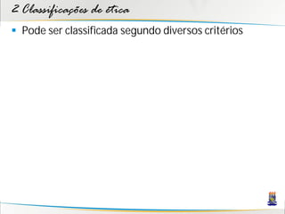 2 Classificações de ética
 Pode ser classificada segundo diversos critérios
 