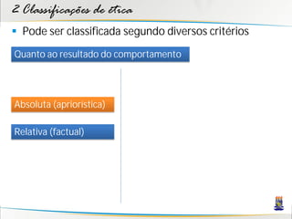 2 Classificações de ética
 Pode ser classificada segundo diversos critérios
Quanto ao resultado do comportamento




Absoluta (apriorística)

Relativa (factual)
 