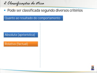 2 Classificações de ética
 Pode ser classificada segundo diversos critérios
Quanto ao resultado do comportamento




Absoluta (apriorística)

Relativa (factual)
 