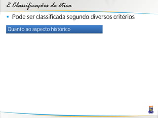 2 Classificações de ética
 Pode ser classificada segundo diversos critérios
Quanto ao aspecto histórico
 