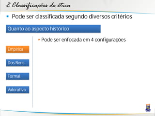 2 Classificações de ética
 Pode ser classificada segundo diversos critérios
Quanto ao aspecto histórico

              Pode ser enfocada em 4 configurações
Empírica


Dos Bens


Formal


Valorativa
 