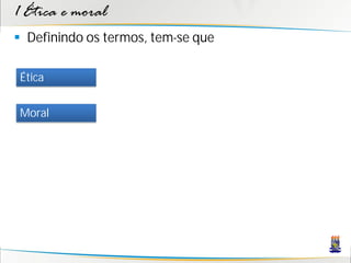 1 Ética e moral
 Definindo os termos, tem-se que

Ética


Moral
 