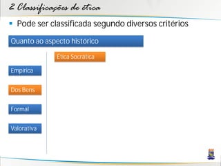 2 Classificações de ética
 Pode ser classificada segundo diversos critérios
Quanto ao aspecto histórico

              Ética Socrática

Empírica


Dos Bens


Formal


Valorativa
 