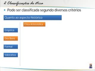 2 Classificações de ética
 Pode ser classificada segundo diversos critérios
Quanto ao aspecto histórico

              Ética Aristotélica

Empírica


Dos Bens


Formal


Valorativa
 