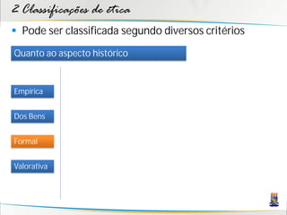 2 Classificações de ética
 Pode ser classificada segundo diversos critérios
Quanto ao aspecto histórico


Empírica


Dos Bens


Formal


Valorativa
 