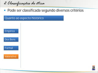 2 Classificações de ética
 Pode ser classificada segundo diversos critérios
Quanto ao aspecto histórico


Empírica


Dos Bens


Formal


Valorativa
 