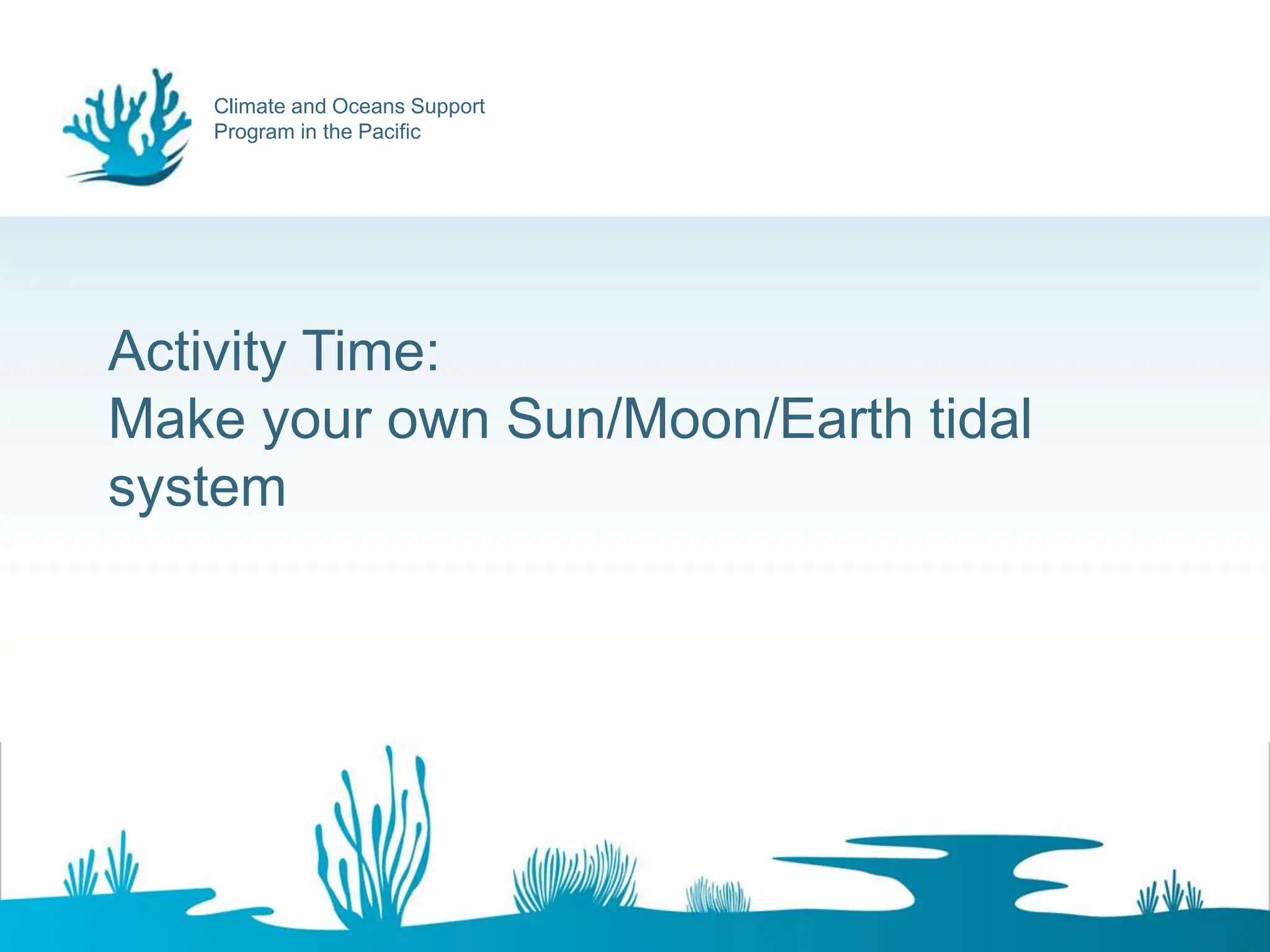Climate and Oceans Support
Program in the Pacific
Activity Time:
Make your own Sun/Moon/Earth tidal
system
 