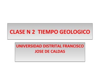 CLASE N 2 TIEMPO GEOLOGICO

  UNIVERSIDAD DISTRITAL FRANCISCO
          JOSE DE CALDAS
 