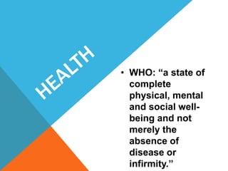• WHO: “a state of
complete
physical, mental
and social well-
being and not
merely the
absence of
disease or
infirmity.”
 