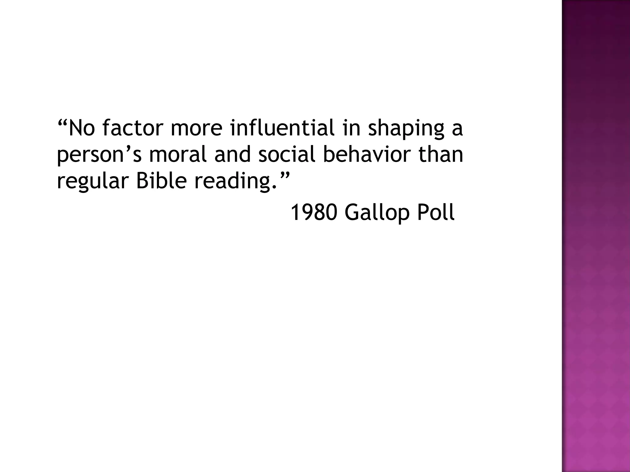 “ No factor more influential in shaping a person’s moral and social behavior than regular Bible reading.” 1980 Gallop Poll