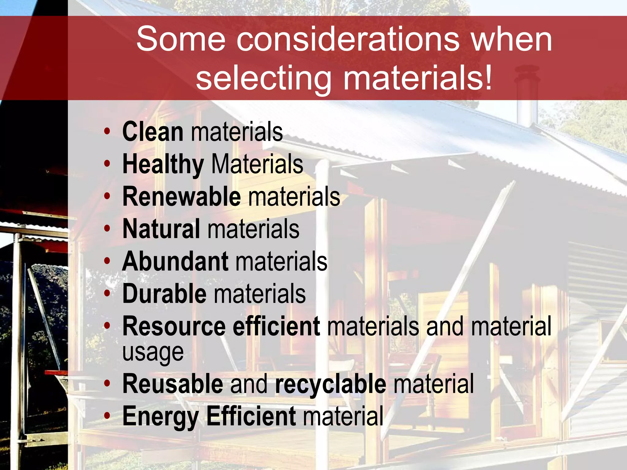 Some considerations when selecting materials! Clean  materials Healthy  Materials Renewable  materials Natural  materials Abundant  materials Durable  materials Resource efficient  materials and material usage Reusable  and  recyclable  material Energy Efficient  material 