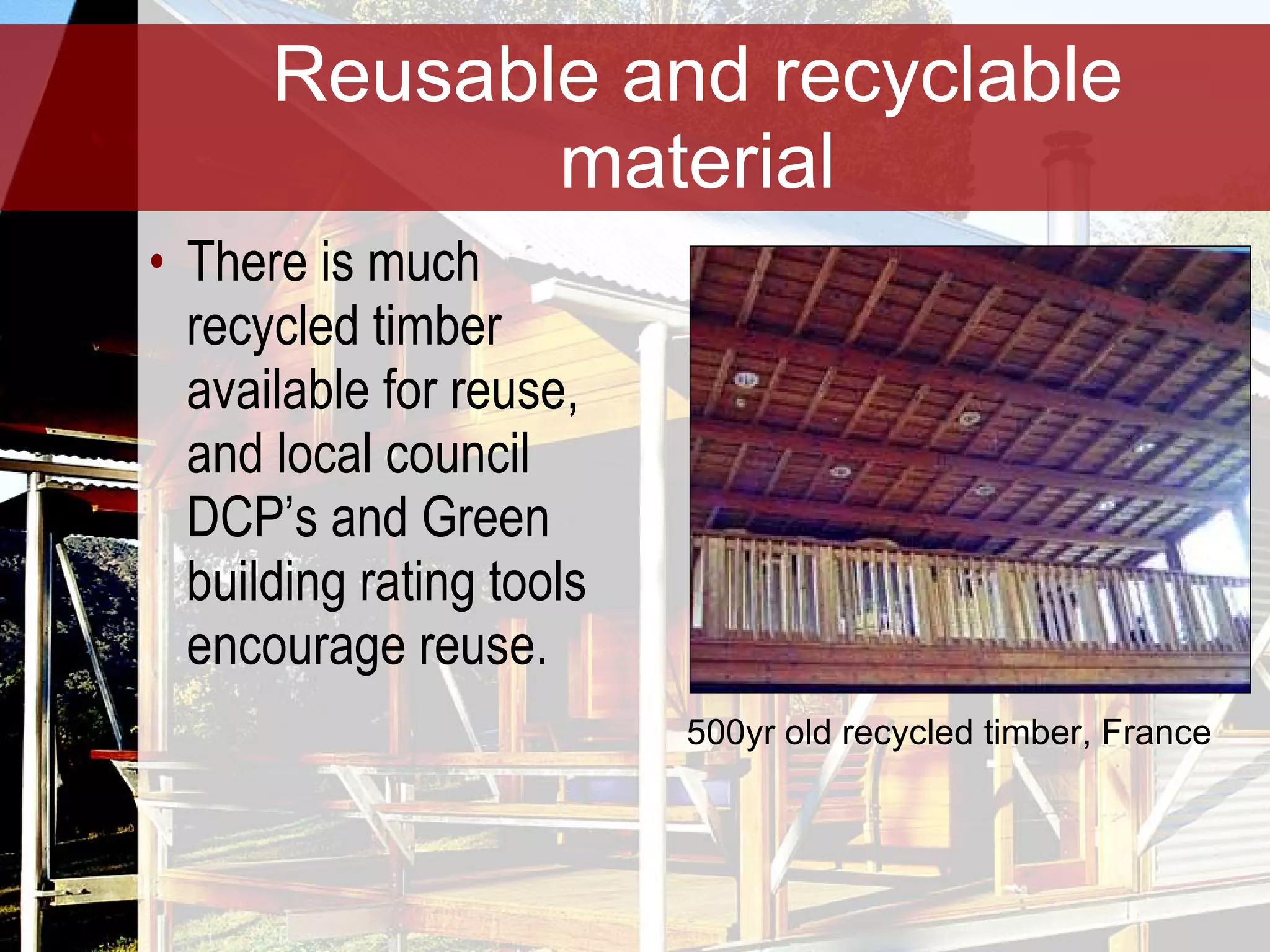 Reusable and recyclable material There is much recycled timber available for reuse, and local council DCP’s and Green building rating tools encourage reuse. 500yr old recycled timber, France 