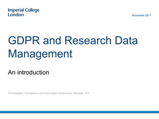 An introduction
GDPR and Research Data
Management
Tim Rodgers, Compliance and Information Governance Manager, ICT
November 2017
 