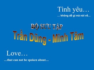 Tình yêu… …   không dễ gì mà nói về… Love… … that can not be spoken about… Trần Dũng - Minh Tâm BỘ SƯU TẬP 