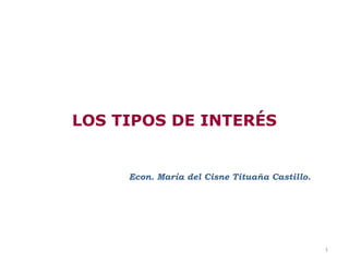 LOS TIPOS DE INTERÉS


     Econ. María del Cisne Tituaña Castillo.




                                               1
 