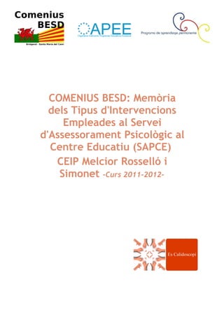 COMENIUS BESD: Memòria
  dels Tipus d'Intervencions
     Empleades al Servei
d'Assessorament Psicològic al
  Centre Educatiu (SAPCE)
   CEIP Melcior Rosselló i
    Simonet -Curs 2011-2012-
 