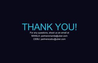 For any questions, shoot us an email at
MANILA: partnersmanila@uber.com
CEBU: partnerscebu@uber.com
THANK YOU!
 