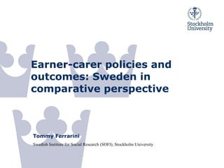 Earn er- carer policies and outcomes: Sweden in comparative perspective Tommy Ferrarini Swedish Institute for Social Research (SOFI), Stockholm University 