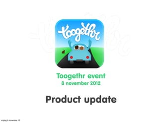 Toogethr event
                           8 november 2012


                        Product update
vrijdag 9 november 12
 