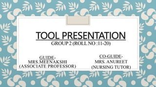 TOOL PRESENTATION
GROUP2 (ROLLNO :11-20)
GUIDE-
MRS.MEENAKSHI
(ASSOCIATE PROFESSOR)
CO-GUIDE-
MRS. ANUREET
(NURSING TUTOR)
 