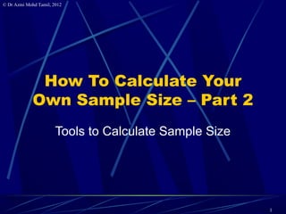 © Dr Azmi Mohd Tamil, 2012




              How To Calculate Your
             Own Sample Size – Part 2
                       Tools to Calculate Sample Size




                                                        1
 