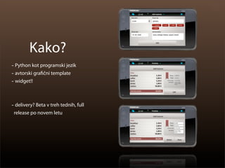 Kako?
- Python kot programski jezik
- avtorski gra čni template
- widget!!


- delivery? Beta v treh tednih, full
 release po novem letu
 