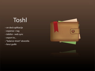 Toshl
- on deck aplikacija
- expense + tag
- telefon - web sync
- export to...
- “balance sheet” obvestila
- fenci grafki
 