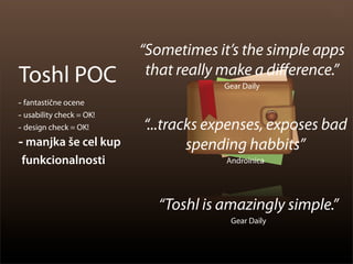 “Sometimes it’s the simple apps
Toshl POC                  that really make a diﬀerence.”
                                      Gear Daily

- fantastične ocene
- usability check = OK!
- design check = OK!      “...tracks expenses, exposes bad
- manjka še cel kup               spending habbits”
 funkcionalnosti                       Androinica




                            “Toshl is amazingly simple.”
                                        Gear Daily
 